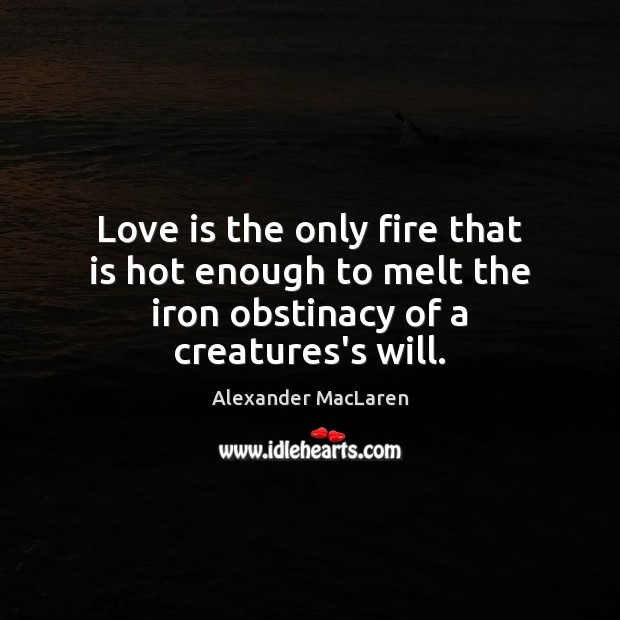 Love is the only fire that is hot enough to melt the iron obstinacy of a creatures’s will. Alexander MacLaren Picture Quote