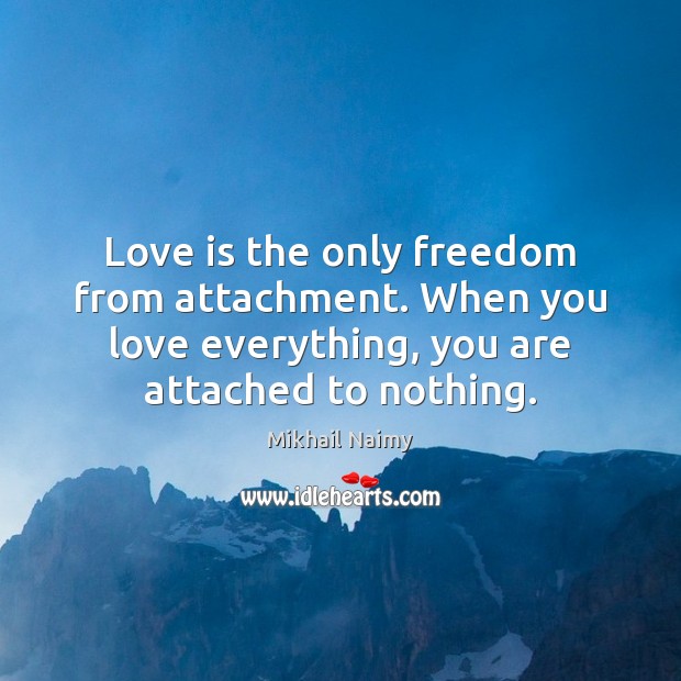 Love is the only freedom from attachment. When you love everything, you Mikhail Naimy Picture Quote