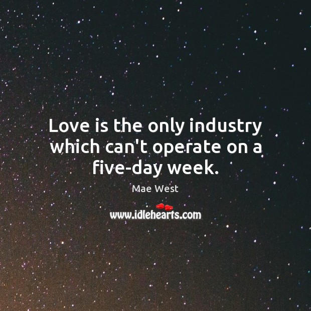 Love is the only industry which can’t operate on a five-day week. Mae West Picture Quote