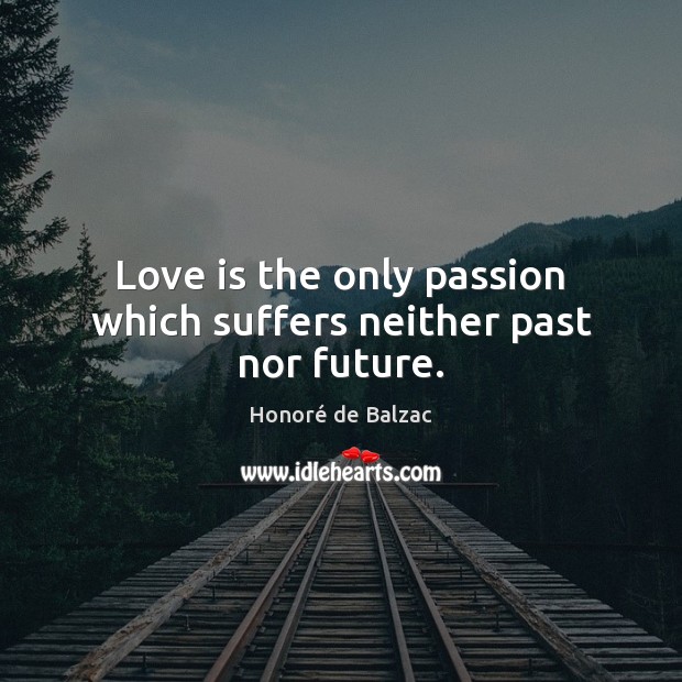 Love is the only passion which suffers neither past nor future. Honoré de Balzac Picture Quote