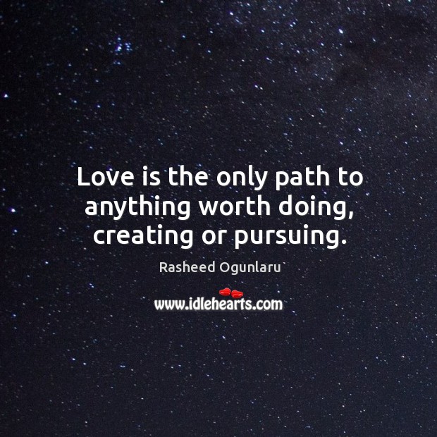 Love is the only path to anything worth doing, creating or pursuing. Image