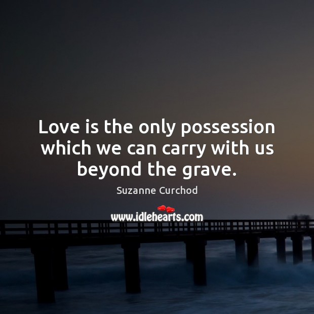 Love is the only possession which we can carry with us beyond the grave. Suzanne Curchod Picture Quote