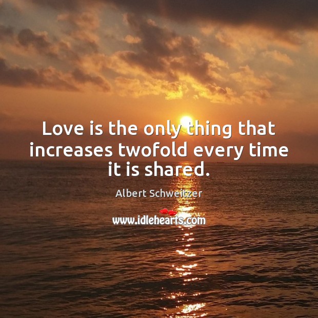 Love is the only thing that increases twofold every time it is shared. Albert Schweitzer Picture Quote
