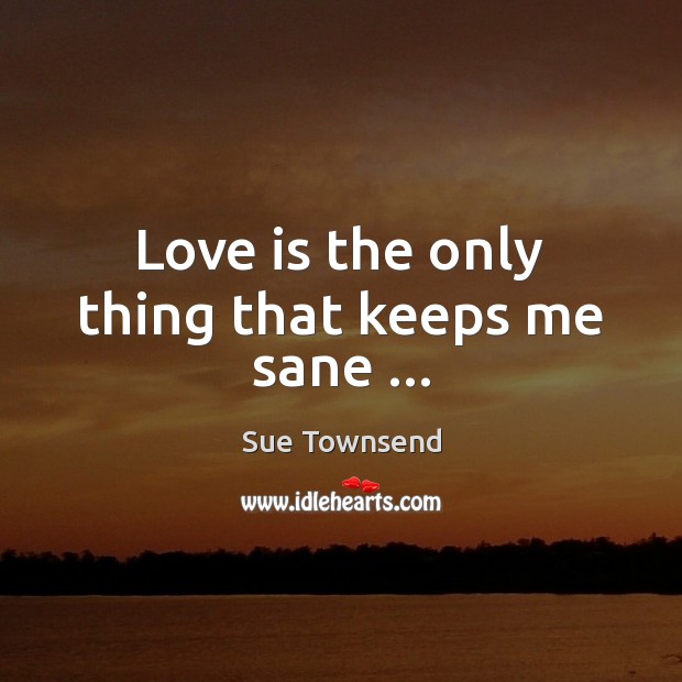 Love is the only thing that keeps me sane … Sue Townsend Picture Quote