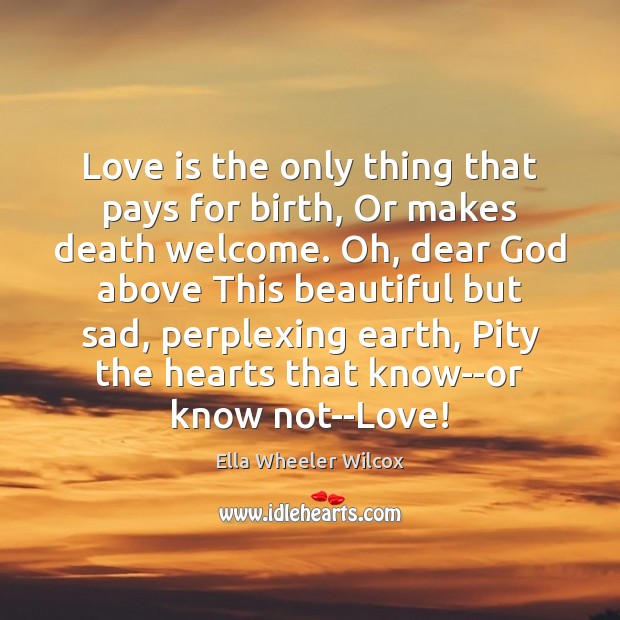 Love is the only thing that pays for birth, Or makes death Ella Wheeler Wilcox Picture Quote