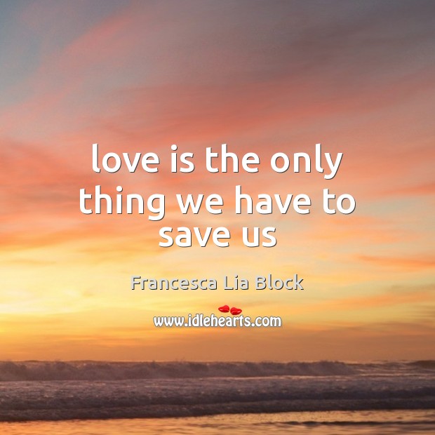 Love is the only thing we have to save us Francesca Lia Block Picture Quote