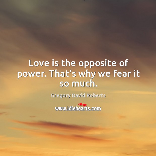 Love is the opposite of power. That’s why we fear it so much. Gregory David Roberts Picture Quote