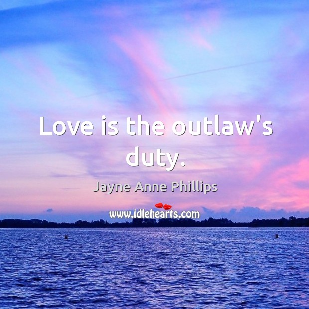 Love is the outlaw’s duty. Jayne Anne Phillips Picture Quote