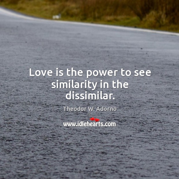Love is the power to see similarity in the dissimilar. Theodor W. Adorno Picture Quote