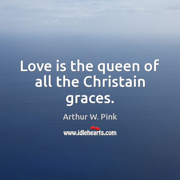 Love is the queen of all the Christain graces. Arthur W. Pink Picture Quote