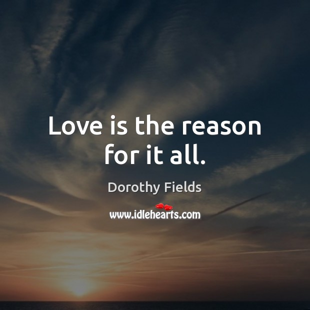 Love is the reason for it all. Dorothy Fields Picture Quote