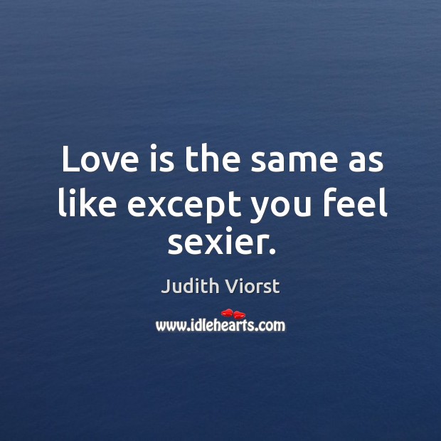 Love is the same as like except you feel sexier. Judith Viorst Picture Quote