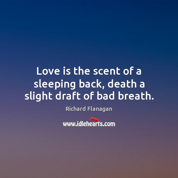 Love is the scent of a sleeping back, death a slight draft of bad breath. Richard Flanagan Picture Quote