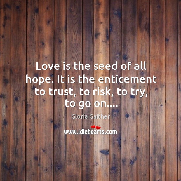 Love is the seed of all hope. It is the enticement to trust, to risk, to try, to go on…. Image