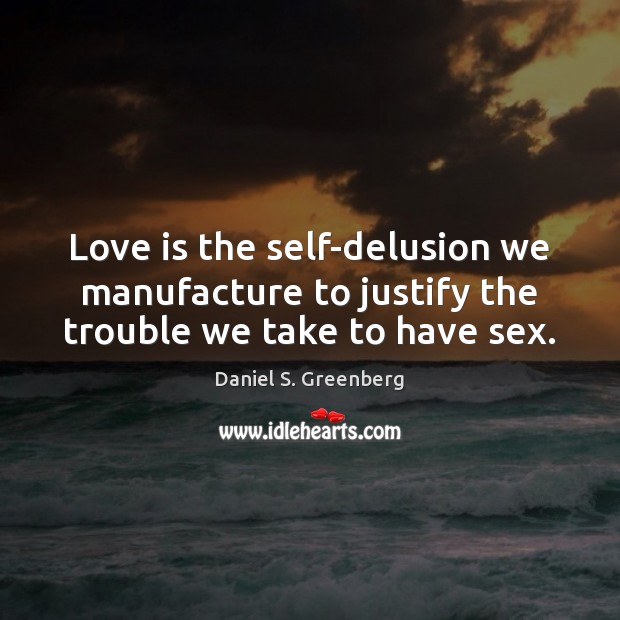 Love is the self-delusion we manufacture to justify the trouble we take to have sex. Image