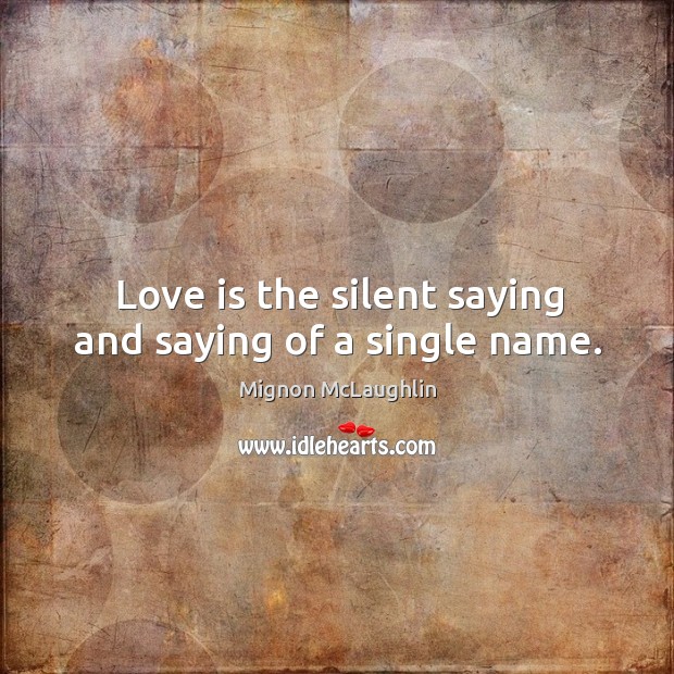 Love is the silent saying and saying of a single name. Mignon McLaughlin Picture Quote