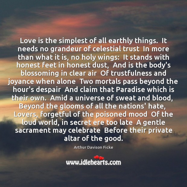 Love is the simplest of all earthly things.  It needs no grandeur Arthur Davison Ficke Picture Quote