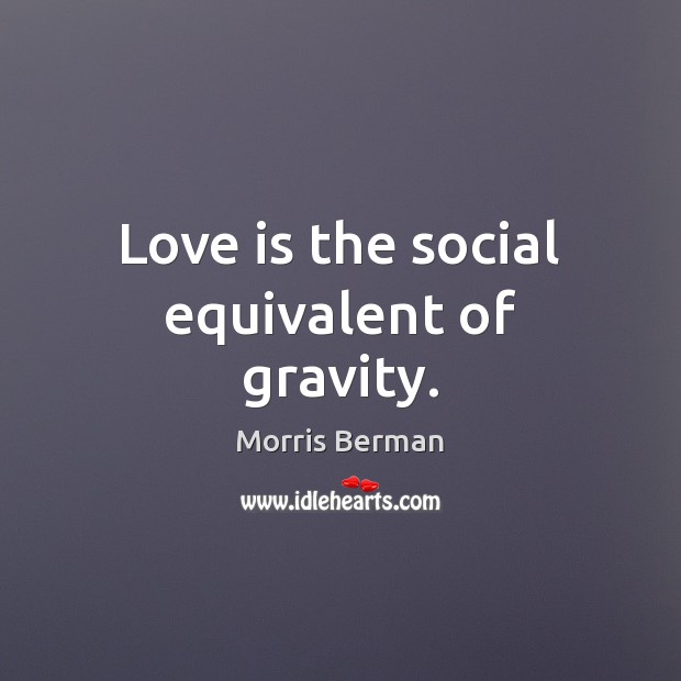 Love is the social equivalent of gravity. Morris Berman Picture Quote