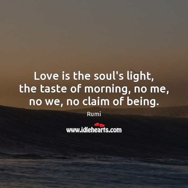 Love is the soul’s light, the taste of morning, no me, no we, no claim of being. Image