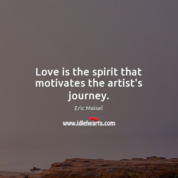 Love is the spirit that motivates the artist’s journey. Eric Maisel Picture Quote