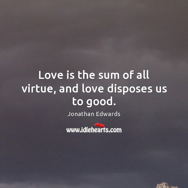 Love is the sum of all virtue, and love disposes us to good. Jonathan Edwards Picture Quote