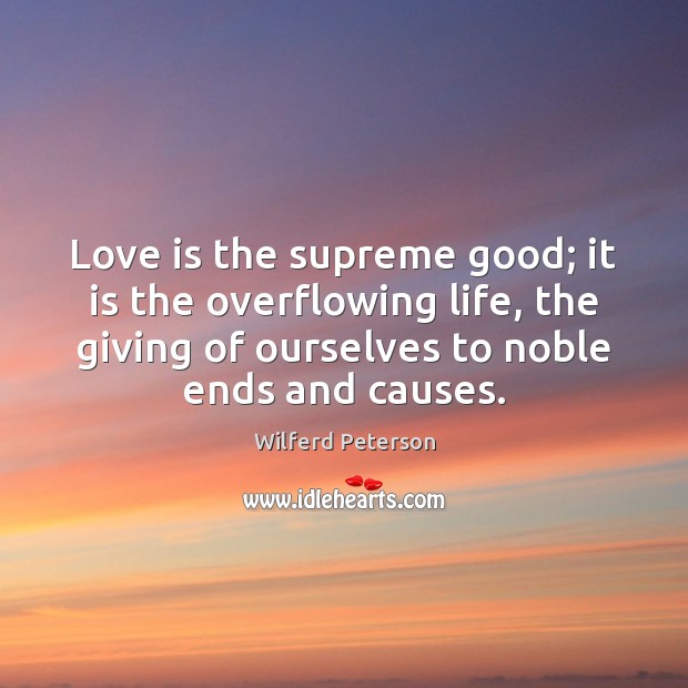 Love is the supreme good; it is the overflowing life, the giving Wilferd Peterson Picture Quote