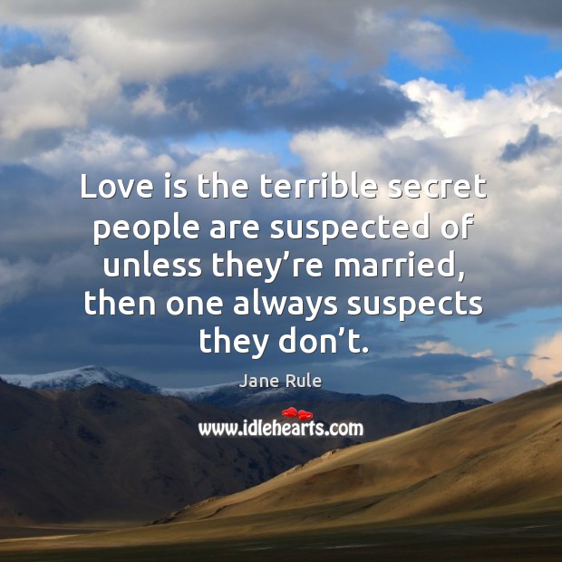 Love is the terrible secret people are suspected of unless they’re married, then one always suspects they don’t. Jane Rule Picture Quote