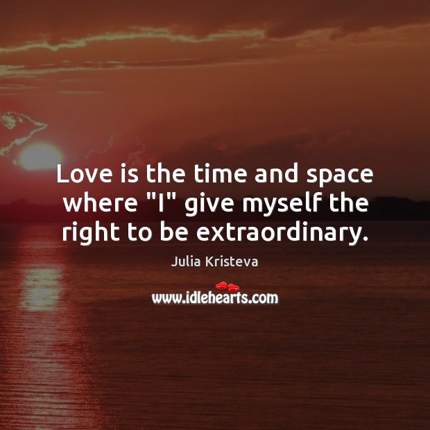 Love is the time and space where “I” give myself the right to be extraordinary. Julia Kristeva Picture Quote