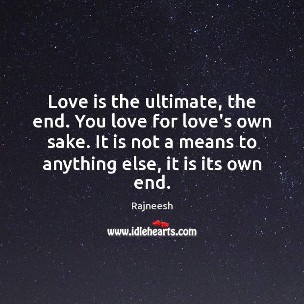 Love is the ultimate, the end. You love for love’s own sake. Image