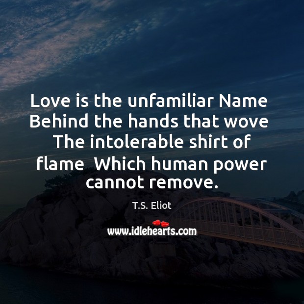 Love is the unfamiliar Name  Behind the hands that wove  The intolerable T.S. Eliot Picture Quote