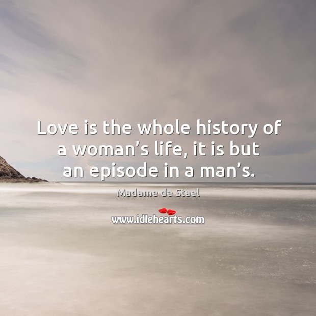Love is the whole history of a woman’s life, it is but an episode in a man’s. Madame de Stael Picture Quote