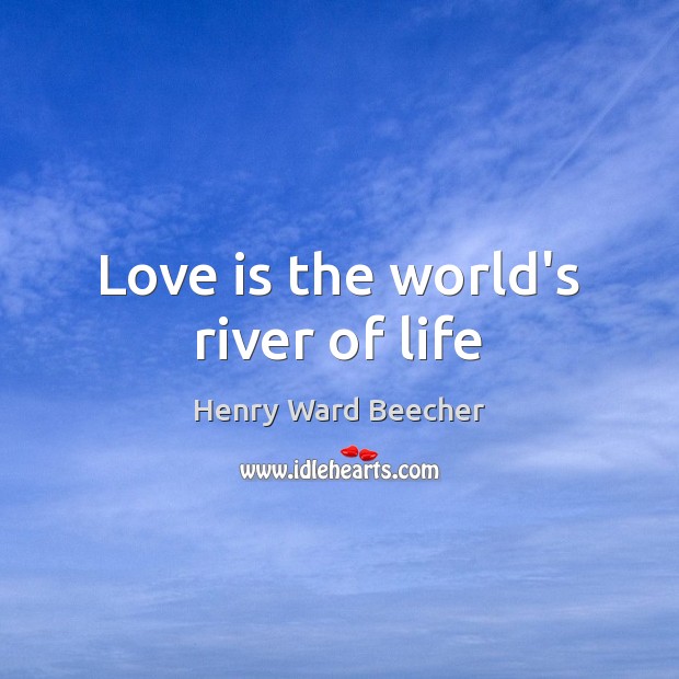 Love is the world’s river of life Henry Ward Beecher Picture Quote