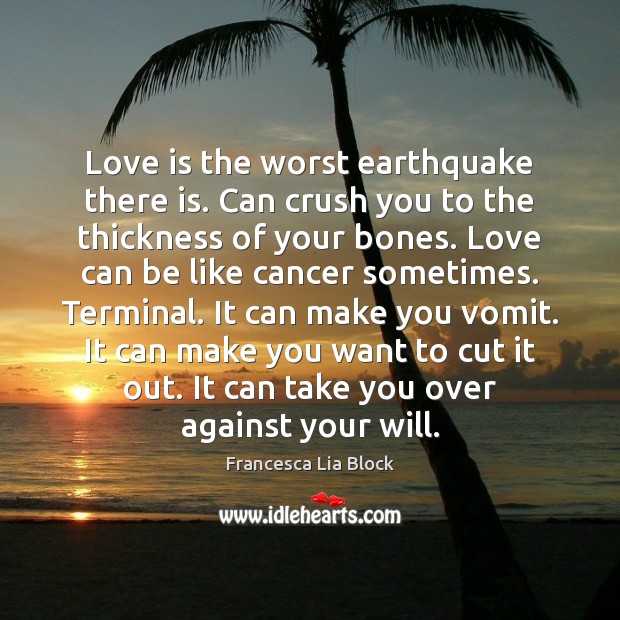 Love is the worst earthquake there is. Can crush you to the Francesca Lia Block Picture Quote