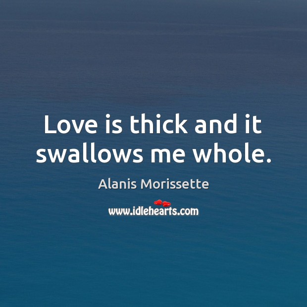 Love is thick and it swallows me whole. Alanis Morissette Picture Quote