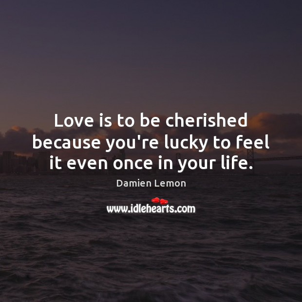 Love is to be cherished because you’re lucky to feel it even once in your life. Damien Lemon Picture Quote