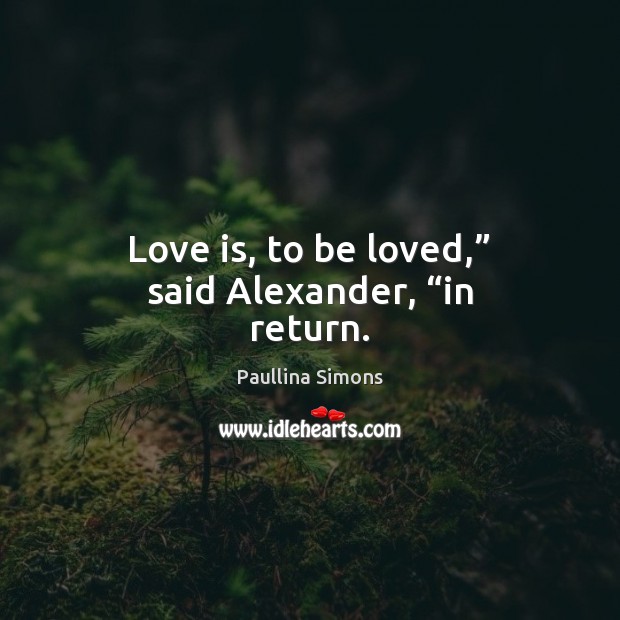 Love is, to be loved,” said Alexander, “in return. 