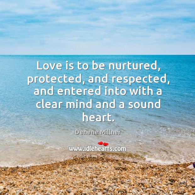 Love is to be nurtured, protected, and respected, and entered into with a clear mind and a sound heart. Denene Millner Picture Quote