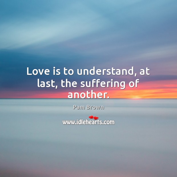 Love is to understand, at last, the suffering of another. Pam Brown Picture Quote