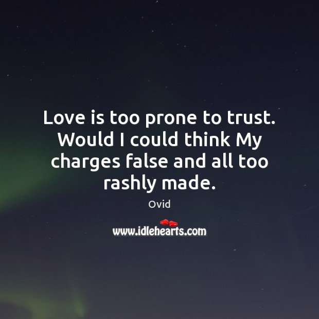 Love is too prone to trust. Would I could think My charges false and all too rashly made. Image