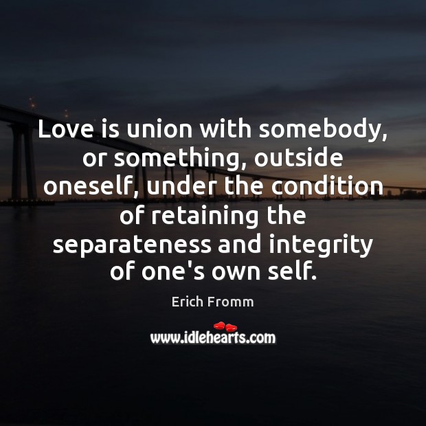 Love is union with somebody, or something, outside oneself, under the condition Erich Fromm Picture Quote