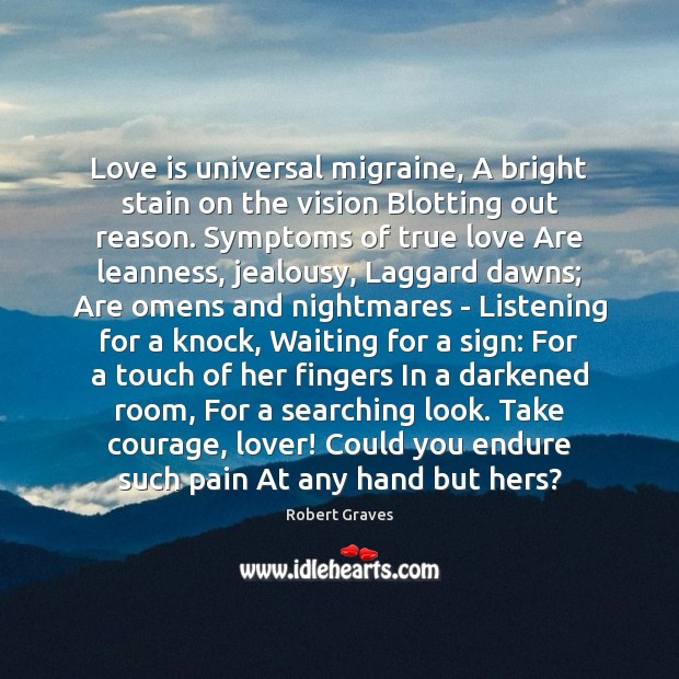 Love is universal migraine, A bright stain on the vision Blotting out 