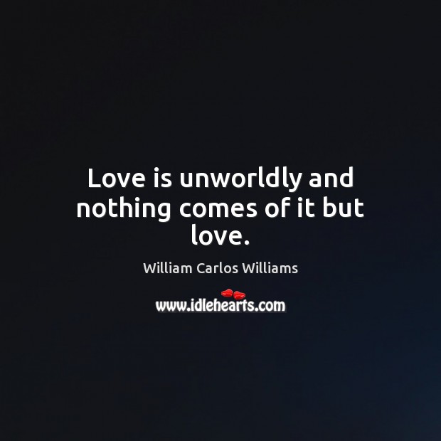 Love is unworldly and nothing comes of it but love. William Carlos Williams Picture Quote