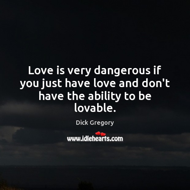 Love is very dangerous if you just have love and don’t have the ability to be lovable. Dick Gregory Picture Quote
