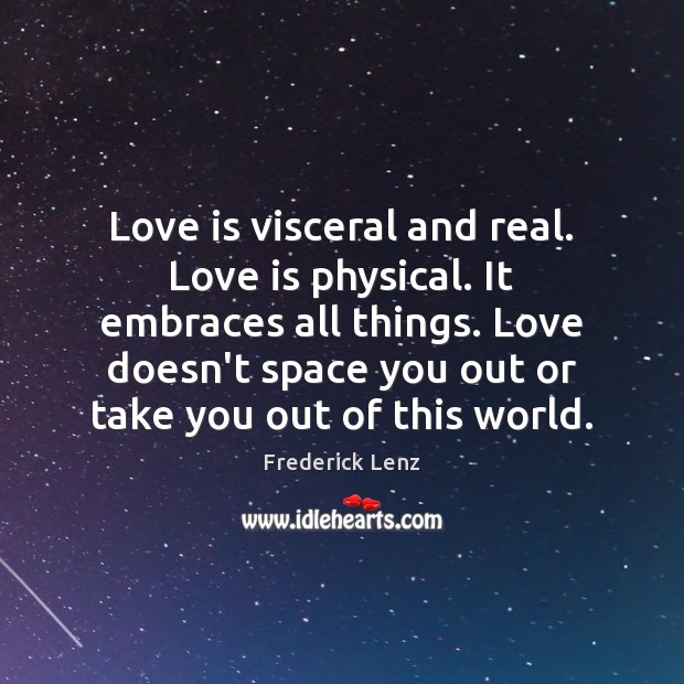 Love is visceral and real. Love is physical. It embraces all things. Image