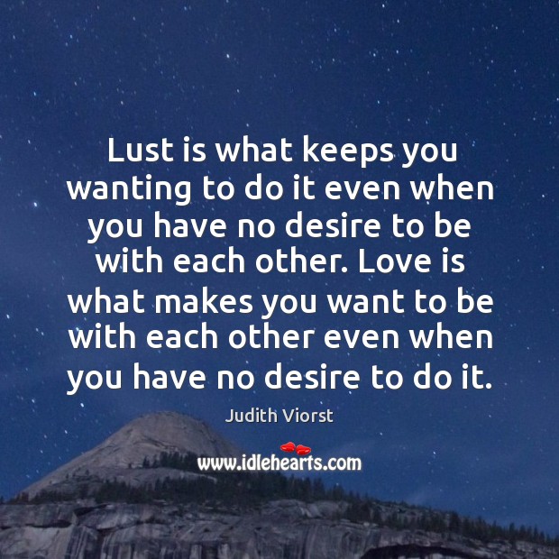 Love is what makes you want to be with each other even when you have no desire to do it. Judith Viorst Picture Quote