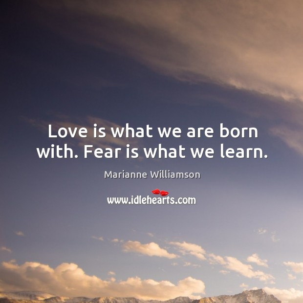 Love is what we are born with. Fear is what we learn. Marianne Williamson Picture Quote