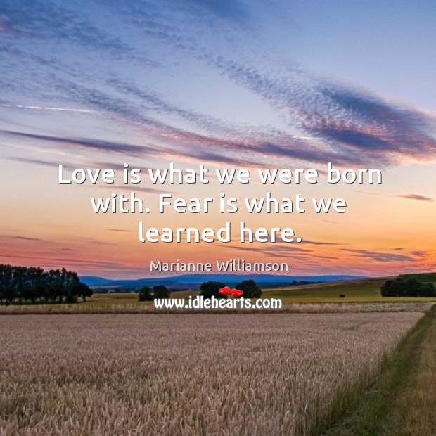 Love is what we were born with. Fear is what we learned here. Marianne Williamson Picture Quote