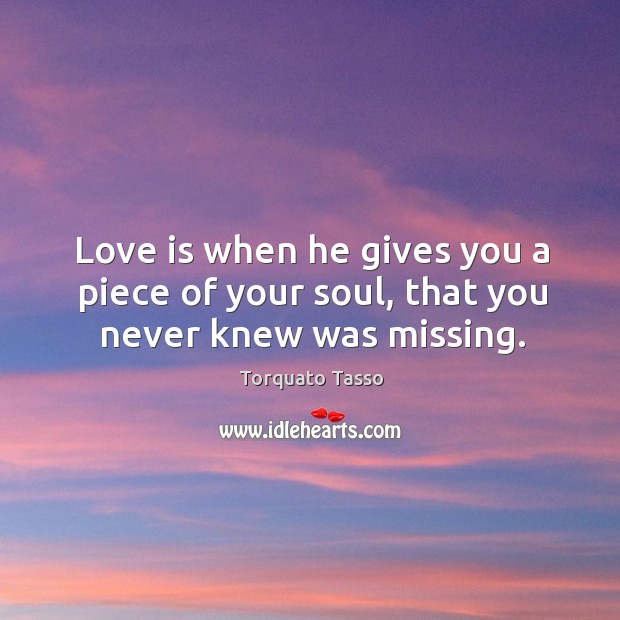 Love is when he gives you a piece of your soul, that you never knew was missing. Torquato Tasso Picture Quote