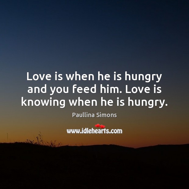 Love is when he is hungry and you feed him. Love is knowing when he is hungry. Paullina Simons Picture Quote