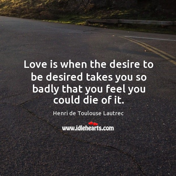 Love is when the desire to be desired takes you so badly that you feel you could die of it. Henri de Toulouse Lautrec Picture Quote